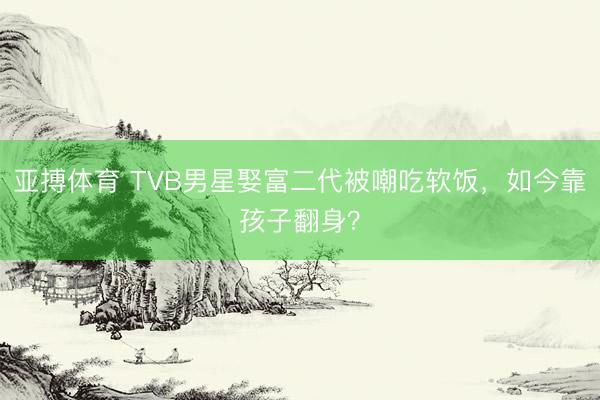 亚搏体育 TVB男星娶富二代被嘲吃软饭，如今靠孩子翻身？
