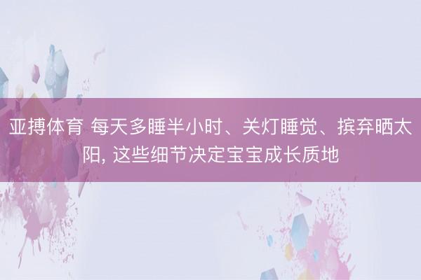 亚搏体育 每天多睡半小时、关灯睡觉、摈弃晒太阳， 这些细节决定宝宝成长质地