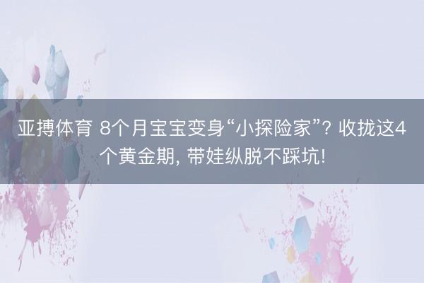 亚搏体育 8个月宝宝变身“小探险家”? 收拢这4个黄金期， 带娃纵脱不踩坑!