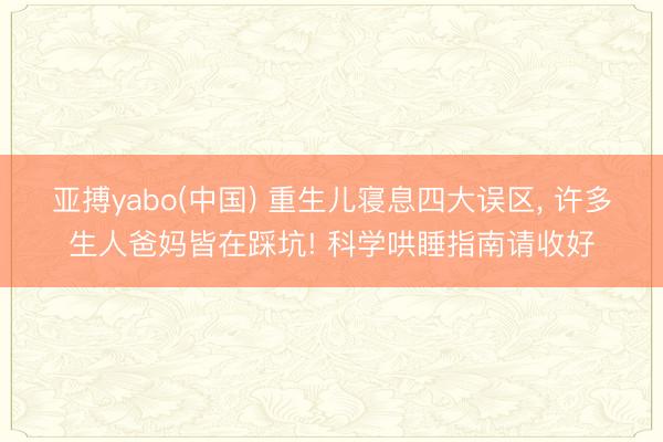 亚搏yabo(中国) 重生儿寝息四大误区， 许多生人爸妈皆在踩坑! 科学哄睡指南请收好