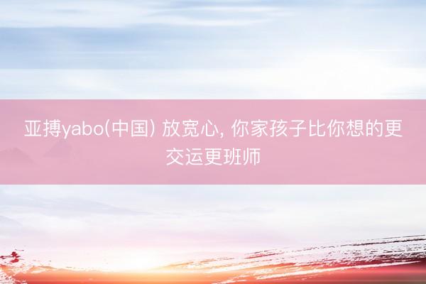 亚搏yabo(中国) 放宽心, 你家孩子比你想的更交运更班师
