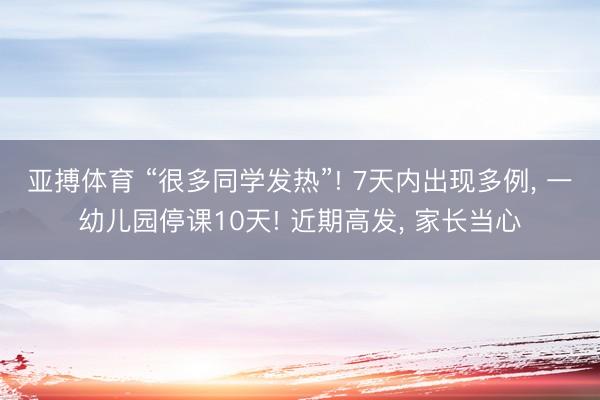亚搏体育 “很多同学发热”! 7天内出现多例， 一幼儿园停课10天! 近期高发， 家长当心