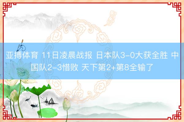 亚搏体育 11日凌晨战报 日本队3-0大获全胜 中国队2-3惜败 天下第2+第8全输了