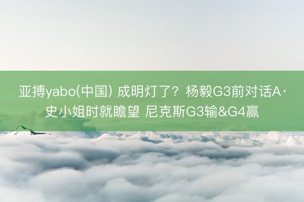 亚搏yabo(中国) 成明灯了？杨毅G3前对话A·史小姐时就瞻望 尼克斯G3输&G4赢