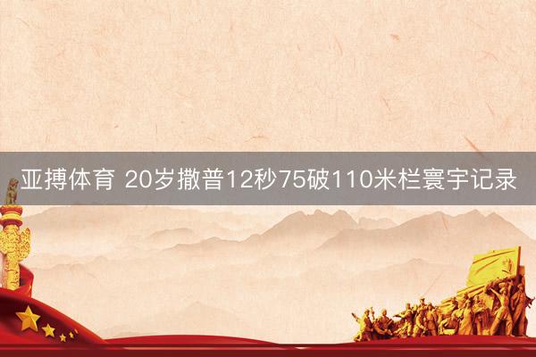 亚搏体育 20岁撒普12秒75破110米栏寰宇记录