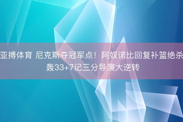 亚搏体育 尼克斯夺冠军点！阿奴诺比回复补篮绝杀 轰33+7记三分导演大逆转