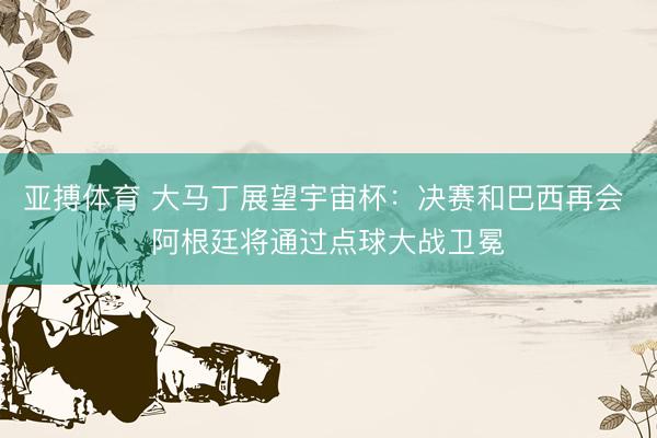 亚搏体育 大马丁展望宇宙杯：决赛和巴西再会 阿根廷将通过点球大战卫冕