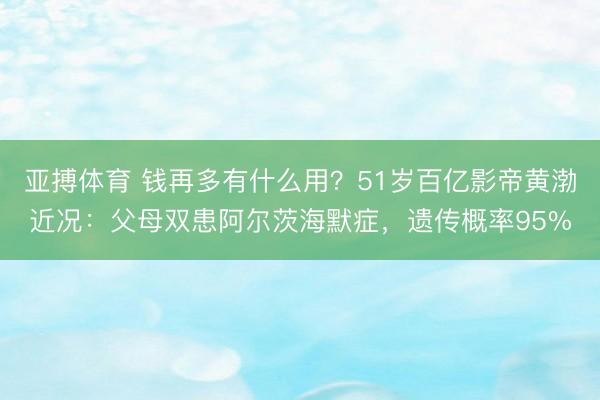 亚搏体育 钱再多有什么用？51岁百亿影帝黄渤近况：父母双患阿尔茨海默症，遗传概率95%