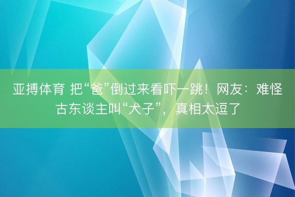 亚搏体育 把“爸”倒过来看吓一跳！网友：难怪古东谈主叫“犬子”，真相太逗了