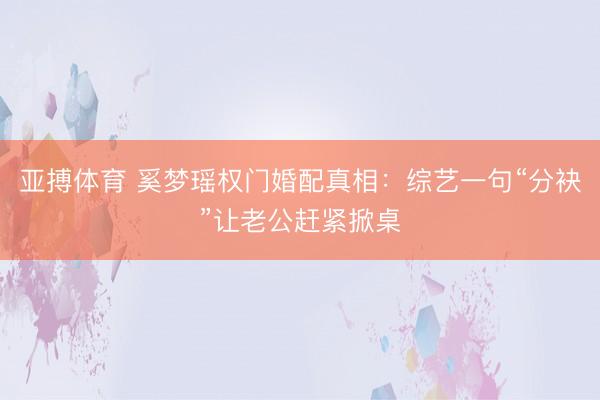 亚搏体育 奚梦瑶权门婚配真相：综艺一句“分袂”让老公赶紧掀桌