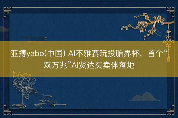 亚搏yabo(中国) AI不雅赛玩投胎界杯，首个“双万兆”AI贤达买卖体落地