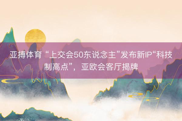 亚搏体育 “上交会50东说念主”发布新IP“科技制高点”，亚欧会客厅揭牌