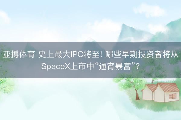 亚搏体育 史上最大IPO将至! 哪些早期投资者将从SpaceX上市中“通宵暴富”?