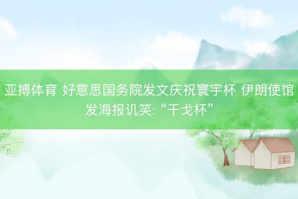 亚搏体育 好意思国务院发文庆祝寰宇杯 伊朗使馆发海报讥笑: “干戈杯”