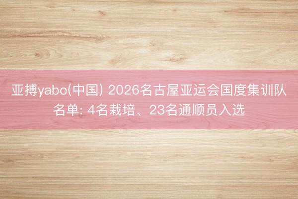 亚搏yabo(中国) 2026名古屋亚运会国度集训队名单: 4名栽培、23名通顺员入选