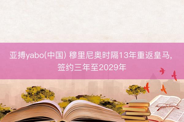 亚搏yabo(中国) 穆里尼奥时隔13年重返皇马, 签约三年至2029年