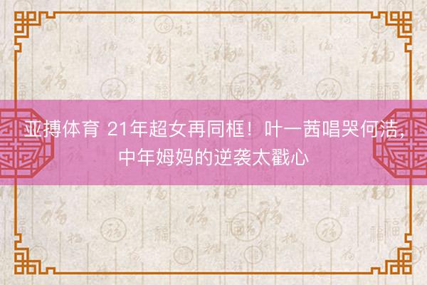亚搏体育 21年超女再同框！叶一茜唱哭何洁，中年姆妈的逆袭太戳心