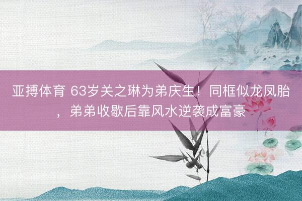 亚搏体育 63岁关之琳为弟庆生！同框似龙凤胎，弟弟收歇后靠风水逆袭成富豪