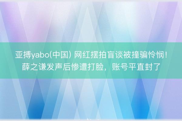 亚搏yabo(中国) 网红摆拍盲谈被撞骗怜悯！薛之谦发声后惨遭打脸，账号平直封了