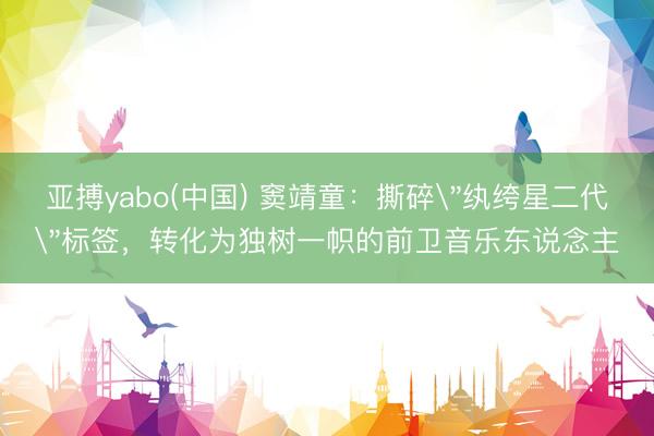 亚搏yabo(中国) 窦靖童：撕碎＂纨绔星二代＂标签，转化为独树一帜的前卫音乐东说念主