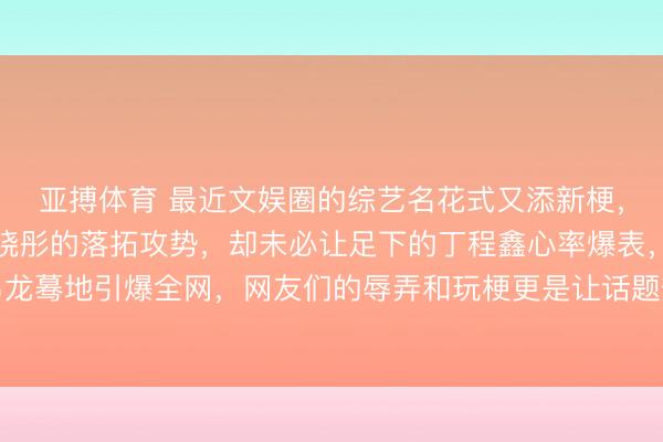 亚搏体育 最近文娱圈的综艺名花式又添新梗，本来是李昀锐对着关晓彤的落拓攻势，却未必让足下的丁程鑫心率爆表，这场“连系错位”的乌龙蓦地引爆全网，网友们的辱弄和玩梗更是让话题热度居高不下。不少东说念主兴趣，这到底是节目效