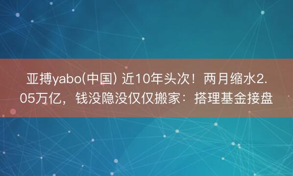 亚搏yabo(中国) 近10年头次！两月缩水2.05万亿，钱没隐没仅仅搬家：搭理基金接盘