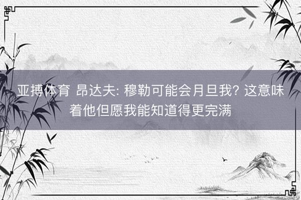 亚搏体育 昂达夫: 穆勒可能会月旦我? 这意味着他但愿我能知道得更完满