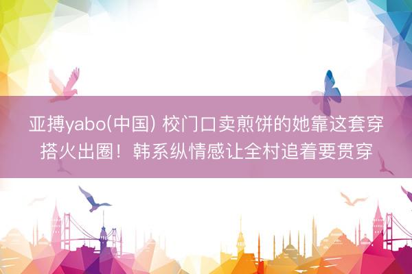 亚搏yabo(中国) 校门口卖煎饼的她靠这套穿搭火出圈！韩系纵情感让全村追着要贯穿
