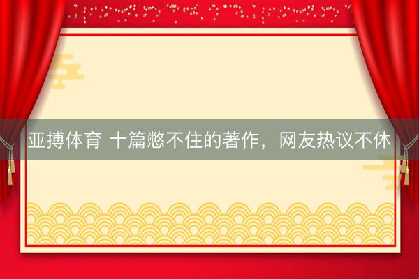 亚搏体育 十篇憋不住的著作，网友热议不休