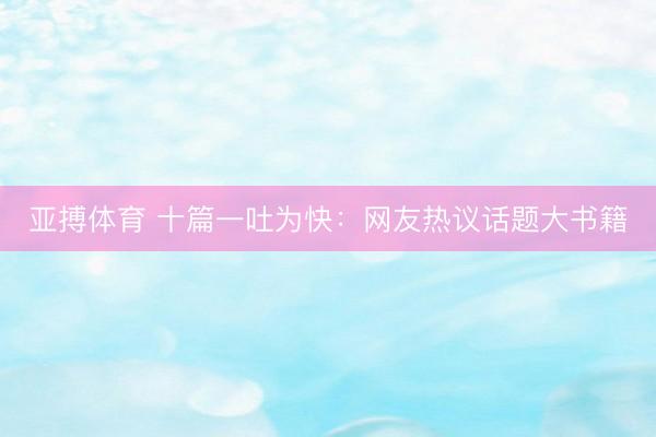 亚搏体育 十篇一吐为快:网友热议话题大书籍