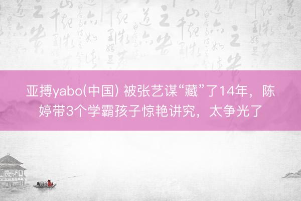 亚搏yabo(中国) 被张艺谋“藏”了14年，陈婷带3个学霸孩子惊艳讲究，太争光了