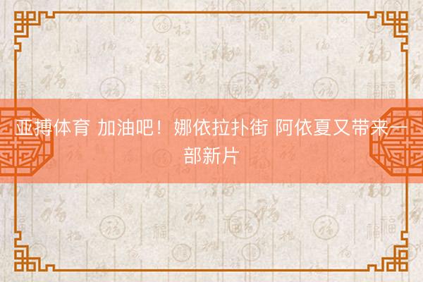 亚搏体育 加油吧！娜依拉扑街 阿依夏又带来一部新片
