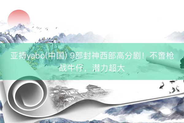 亚搏yabo(中国) 9部封神西部高分剧！不啻枪战牛仔，潜力超大