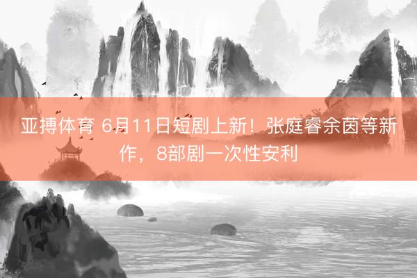 亚搏体育 6月11日短剧上新！张庭睿余茵等新作，8部剧一次性安利