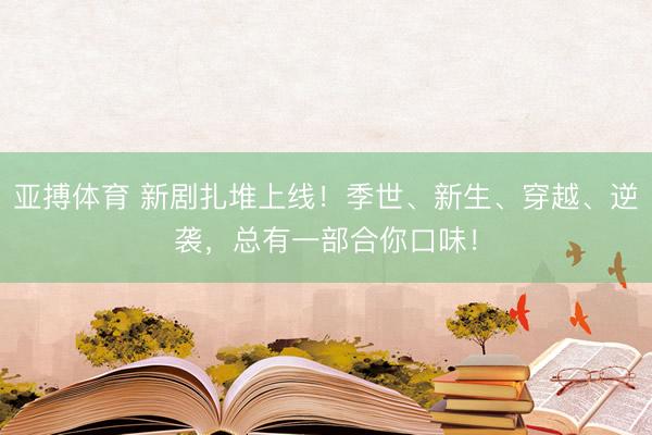 亚搏体育 新剧扎堆上线!季世、新生、穿越、逆袭,总有一部合你口味!