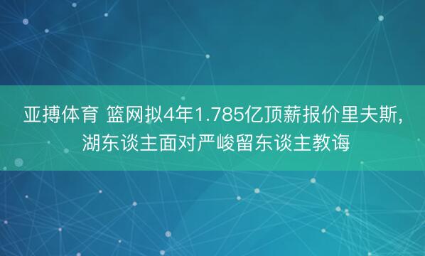 亚搏体育 篮网拟4年1.785亿顶薪报价里夫斯, 湖东谈主面对严峻留东谈主教诲