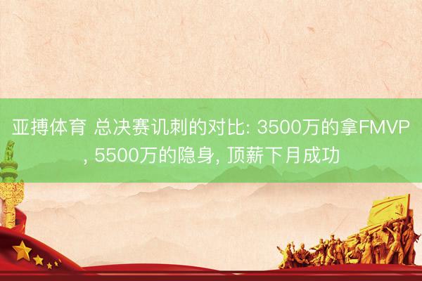 亚搏体育 总决赛讥刺的对比: 3500万的拿FMVP, 5500万的隐身, 顶薪下月成功