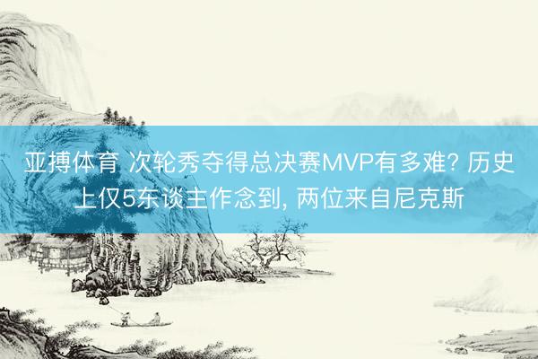 亚搏体育 次轮秀夺得总决赛MVP有多难? 历史上仅5东谈主作念到, 两位来自尼克斯