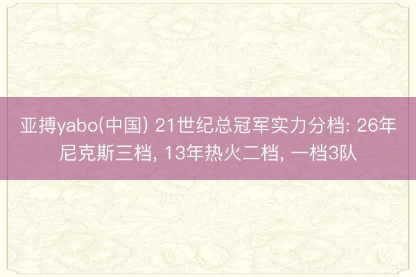 亚搏yabo(中国) 21世纪总冠军实力分档: 26年尼克斯三档, 13年热火二档, 一档3队
