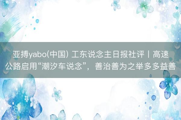 亚搏yabo(中国) 工东说念主日报社评丨高速公路启用“潮汐车说念”，善治善为之举多多益善