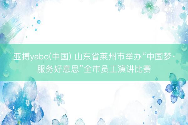 亚搏yabo(中国) 山东省莱州市举办“中国梦·服务好意思”全市员工演讲比赛