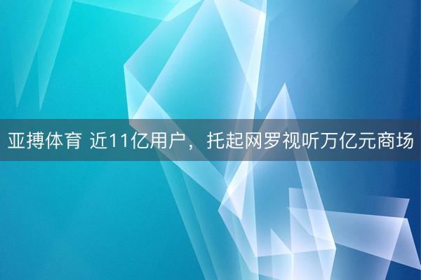 亚搏体育 近11亿用户，托起网罗视听万亿元商场
