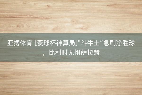 亚搏体育 [寰球杯神算局]“斗牛士”急刷净胜球，比利时无惧萨拉赫