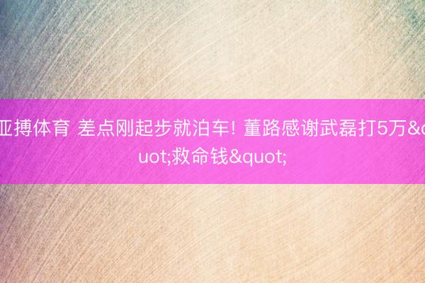 亚搏体育 差点刚起步就泊车! 董路感谢武磊打5万"救命钱"
