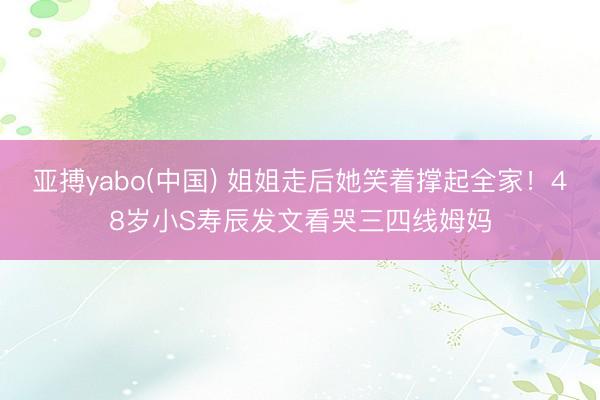 亚搏yabo(中国) 姐姐走后她笑着撑起全家！48岁小S寿辰发文看哭三四线姆妈
