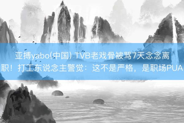 亚搏yabo(中国) TVB老戏骨被骂7天念念离职！打工东说念主警觉：这不是严格，是职场PUA