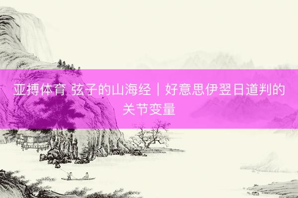 亚搏体育 弦子的山海经｜好意思伊翌日道判的关节变量