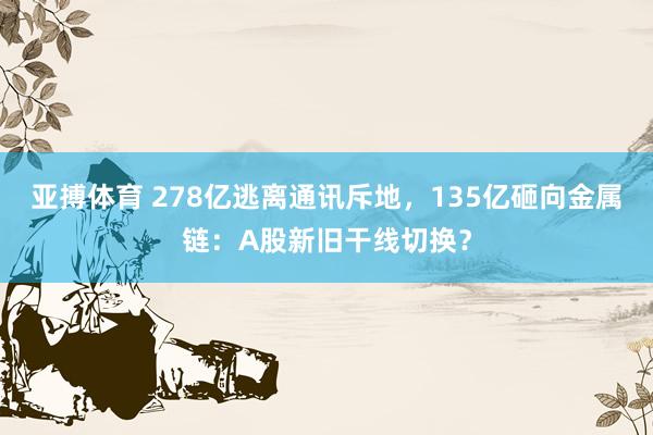 亚搏体育 278亿逃离通讯斥地，135亿砸向金属链：A股新旧干线切换？