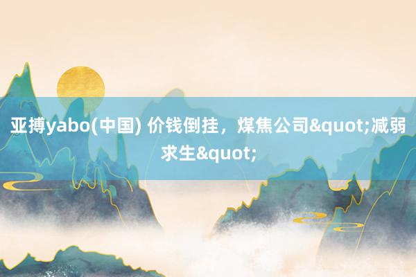 亚搏yabo(中国) 价钱倒挂，煤焦公司"减弱求生"