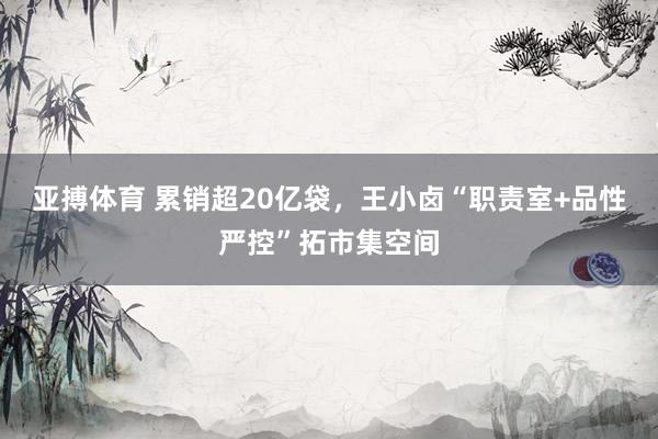 亚搏体育 累销超20亿袋，王小卤“职责室+品性严控”拓市集空间